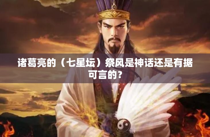 诸葛亮的(七星坛)祭风是神话还是有据可言的? 诸葛亮的(七星坛)祭风是神话还是有据可言的?
