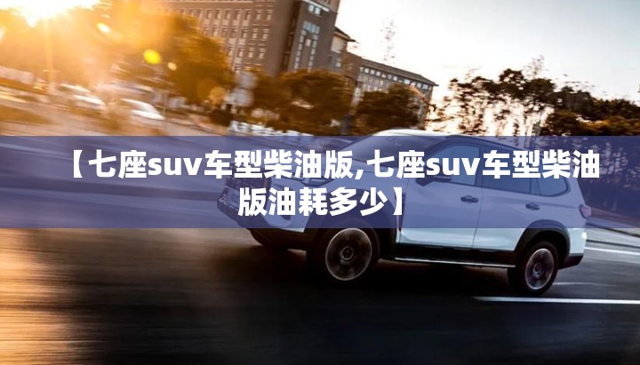 【七座suv车型柴油版,七座suv车型柴油版油耗多少】