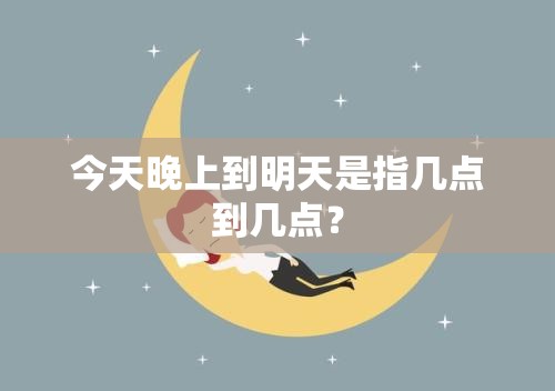 今天晚上到明天是指几点到几点? 今天晚上到明天是指几点到几点?