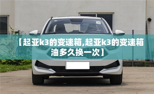 【起亚k3的变速箱,起亚k3的变速箱油多久换一次】
