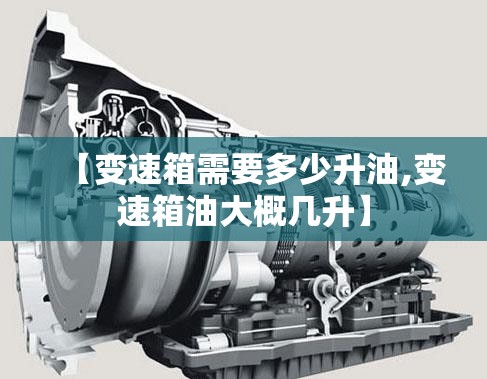 【变速箱需要多少升油,变速箱油大概几升】 【变速箱需要多少升油,变速箱油大概几升】