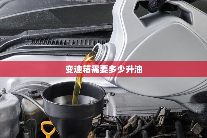 【变速箱需要多少升油,变速箱油大概几升】 【变速箱需要多少升油,变速箱油大概几升】