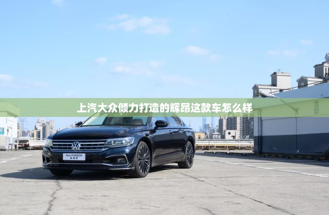 上汽大众倾力打造的辉昂这款车怎么样 上汽大众倾力打造的辉昂这款车怎么样