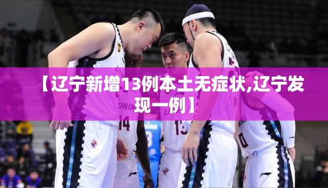 【辽宁新增13例本土无症状,辽宁发现一例】 【辽宁新增13例本土无症状,辽宁发现一例】