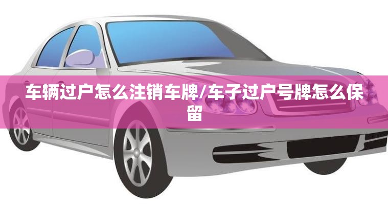 车辆过户怎么注销车牌/车子过户号牌怎么保留 车辆过户怎么注销车牌/车子过户号牌怎么保留