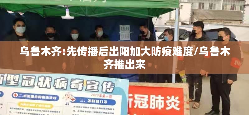 乌鲁木齐:先传播后出阳加大防疫难度/乌鲁木齐推出来 乌鲁木齐:先传播后出阳加大防疫难度/乌鲁木齐推出来