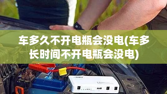 车多久不开电瓶会没电(车多长时间不开电瓶会没电) 车多久不开电瓶会没电(车多长时间不开电瓶会没电)
