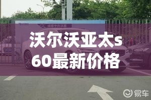 沃尔沃亚太s60最新价格 沃尔沃亚太s60最新价格
