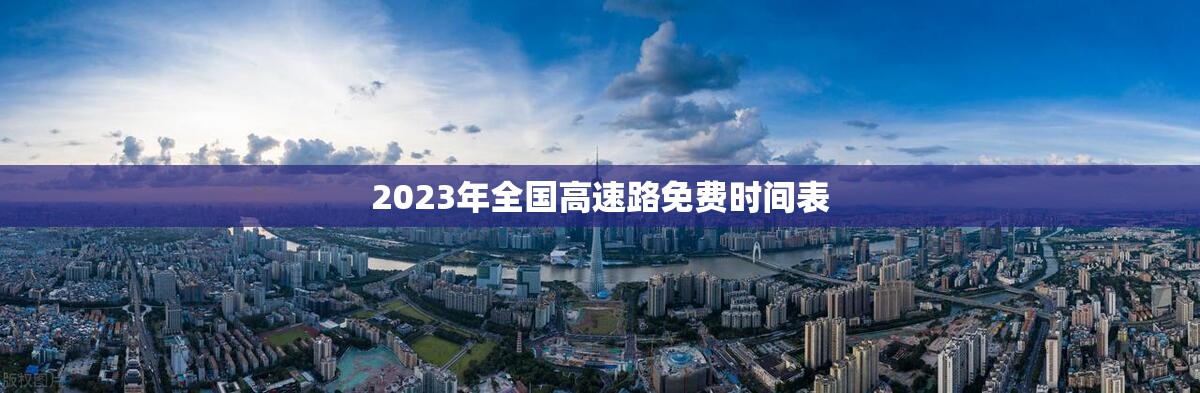 2023年全国高速路免费时间表/2023年高速免费几天 2023年全国高速路免费时间表/2023年高速免费几天