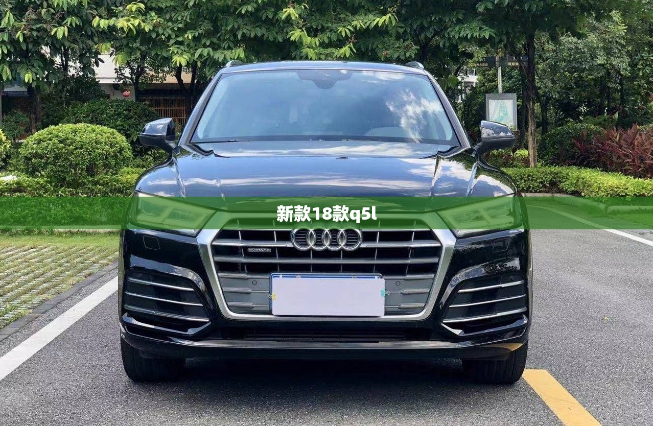【新款18款q5l,18款q5l怎么样】 【新款18款q5l,18款q5l怎么样】