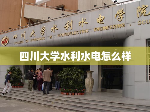 【四川大学水利水电怎么样,四川大学水利水电怎么样知乎】