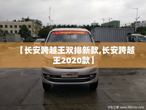 【长安跨越王双排新款,长安跨越王2020款】 【长安跨越王双排新款,长安跨越王2020款】