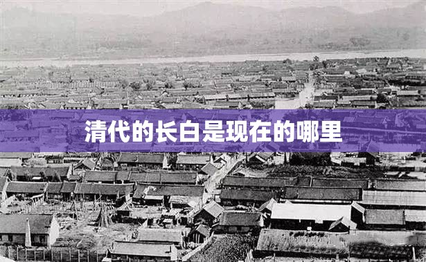 清代的长白是现在的哪里 清代的长白是现在的哪里