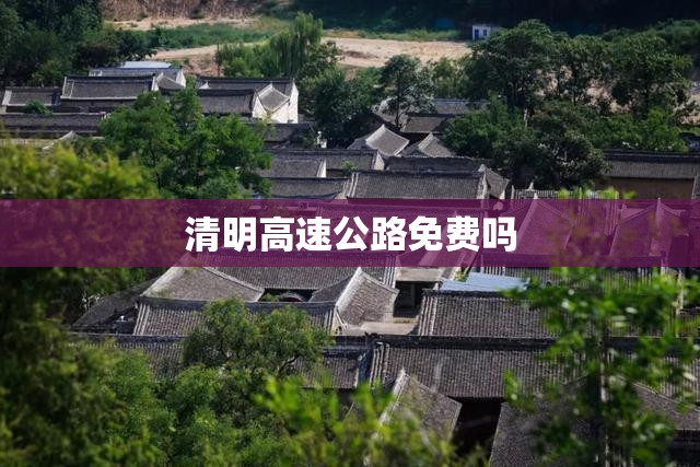 清明高速公路免费吗(清明高速公路免费吗最新消息) 清明高速公路免费吗(清明高速公路免费吗最新消息)