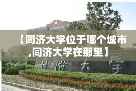 【同济大学位于哪个城市,同济大学在那里】 【同济大学位于哪个城市,同济大学在那里】