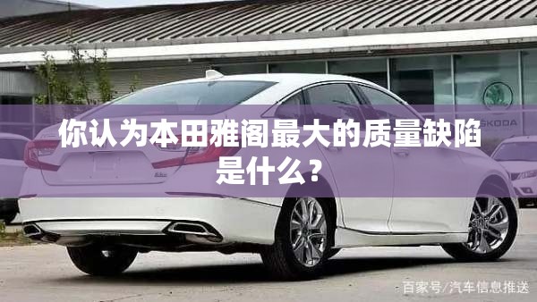 你认为本田雅阁最大的质量缺陷是什么? 你认为本田雅阁最大的质量缺陷是什么?