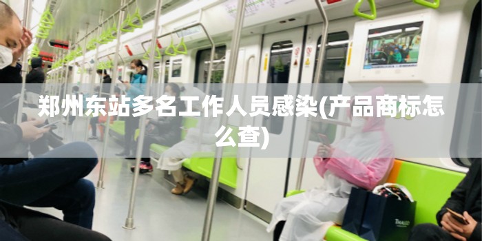 郑州东站多名工作人员感染(产品商标怎么查) 郑州东站多名工作人员感染(产品商标怎么查)