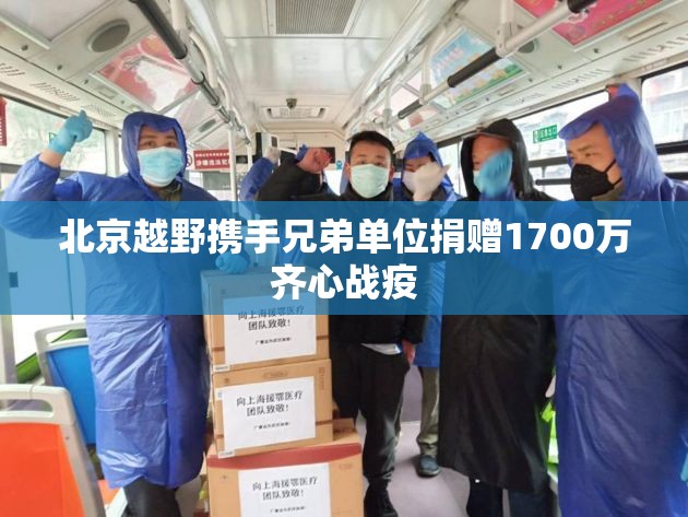 北京越野携手兄弟单位捐赠1700万齐心战疫 北京越野携手兄弟单位捐赠1700万齐心战疫