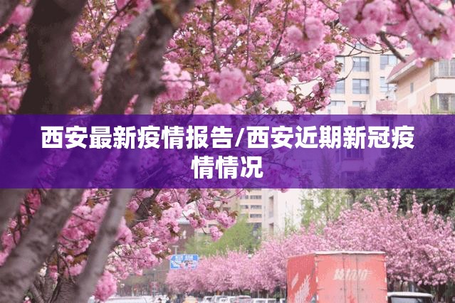 西安最新疫情报告/西安近期新冠疫情情况 西安最新疫情报告/西安近期新冠疫情情况