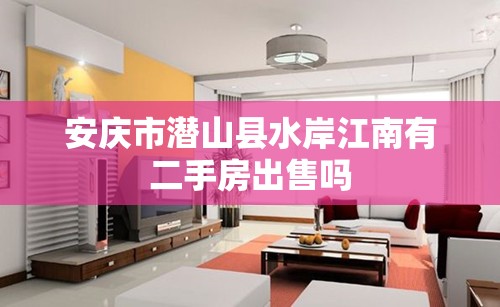 安庆市潜山县水岸江南有二手房出售吗