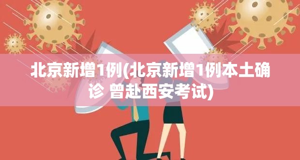 北京新增1例(北京新增1例本土确诊 曾赴西安考试)