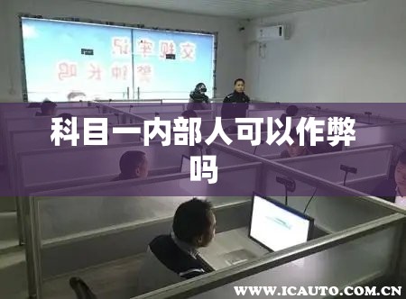 科目一内部人可以作弊吗 科目一内部人可以作弊吗