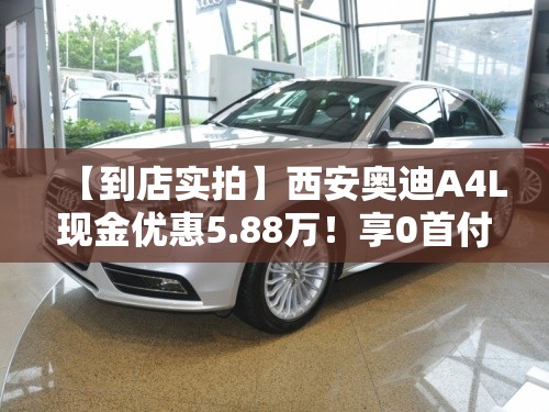 【到店实拍】西安奥迪A4L现金优惠5.88万!享0首付及5年超长金融 【到店实拍】西安奥迪A4L现金优惠5.88万!享0首付及5年超长金融