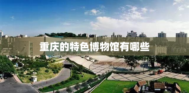 重庆的特色博物馆有哪些 重庆的特色博物馆有哪些