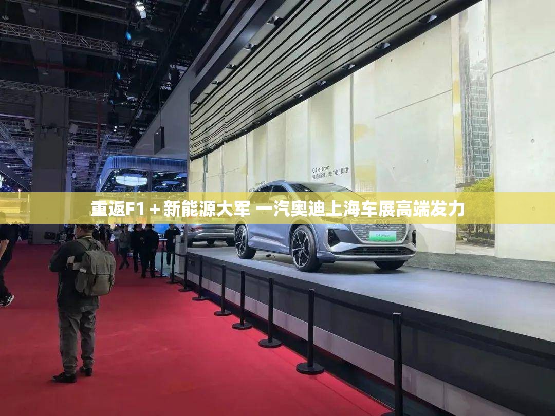 重返F1+新能源大军 一汽奥迪上海车展高端发力 重返F1+新能源大军 一汽奥迪上海车展高端发力