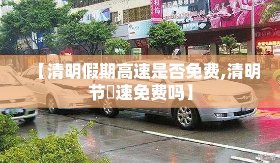【清明假期高速是否免费,清明节髙速免费吗】 【清明假期高速是否免费,清明节髙速免费吗】