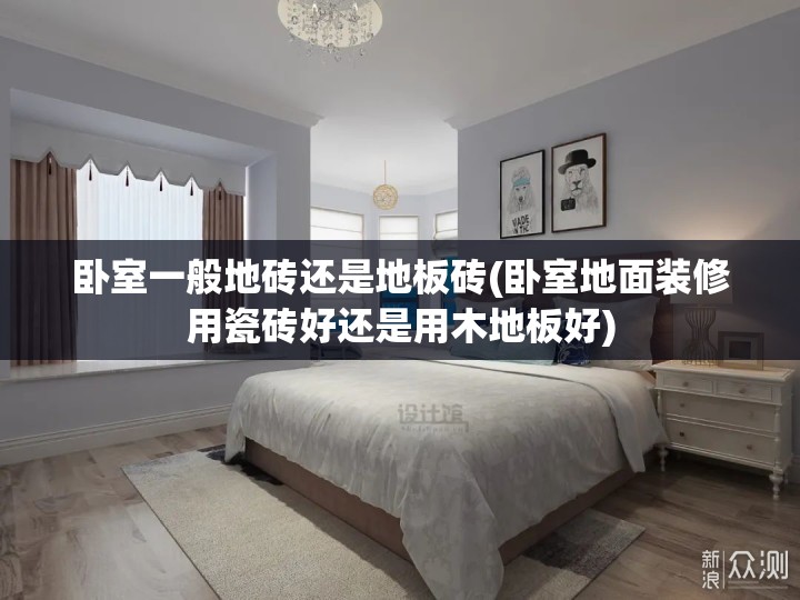 卧室一般地砖还是地板砖(卧室地面装修用瓷砖好还是用木地板好) 卧室一般地砖还是地板砖(卧室地面装修用瓷砖好还是用木地板好)