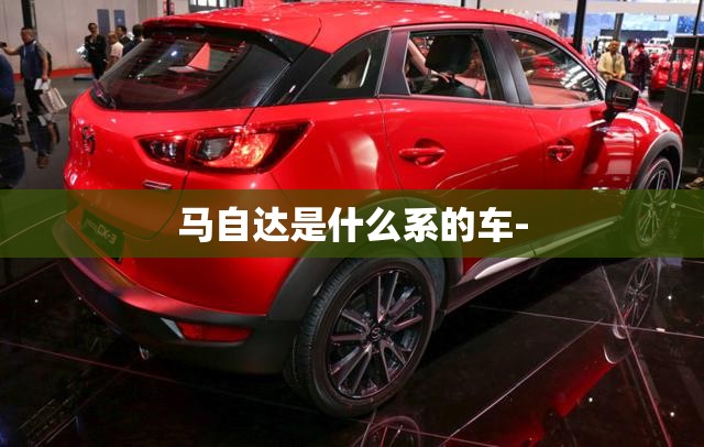 马自达是什么系的车- 马自达是什么系的车-