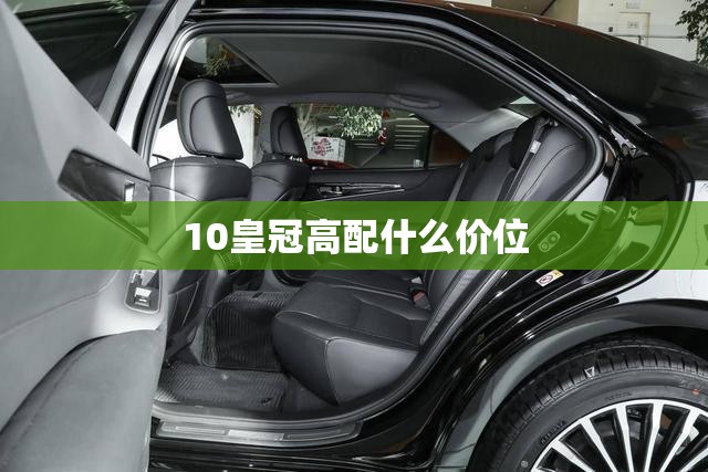 10皇冠高配什么价位/10年皇冠配置 10皇冠高配什么价位/10年皇冠配置