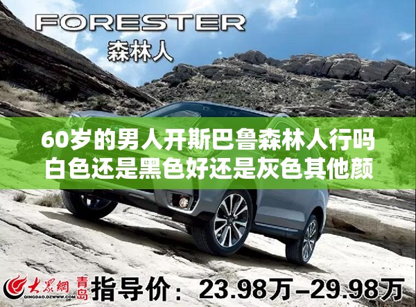 60岁的男人开斯巴鲁森林人行吗白色还是黑色好还是灰色其他颜色的 60岁的男人开斯巴鲁森林人行吗白色还是黑色好还是灰色其他颜色的