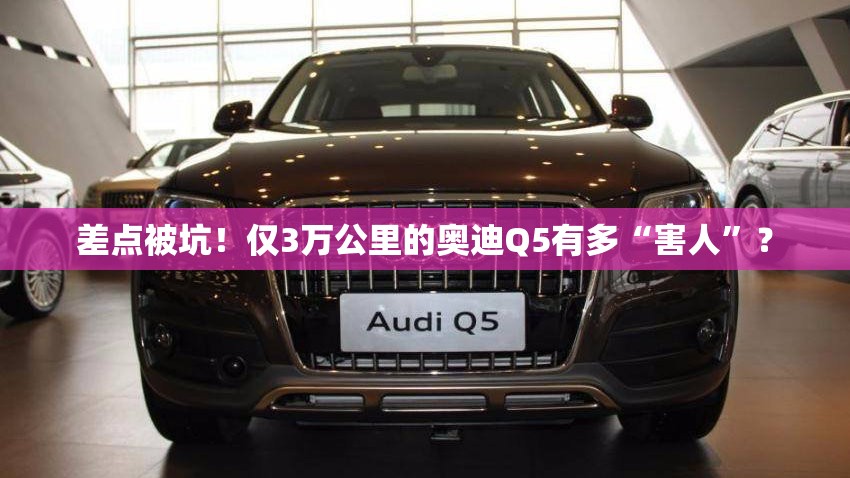 差点被坑！仅3万公里的奥迪Q5有多“害人”？