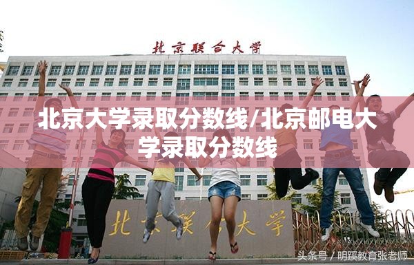 北京大学录取分数线/北京邮电大学录取分数线 北京大学录取分数线/北京邮电大学录取分数线