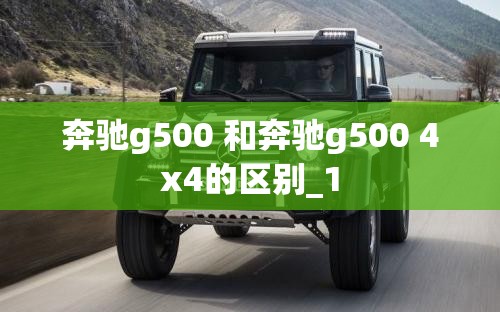 奔驰g500 和奔驰g500 4x4的区别_1 奔驰g500 和奔驰g500 4x4的区别_1