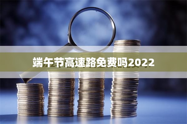 【端午节高速路免费吗2022,端午节出行高速是否免费】 【端午节高速路免费吗2022,端午节出行高速是否免费】