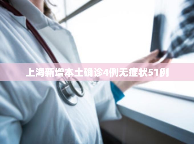 【上海新增本土确诊4例无症状51例,上海新增病例】 【上海新增本土确诊4例无症状51例,上海新增病例】