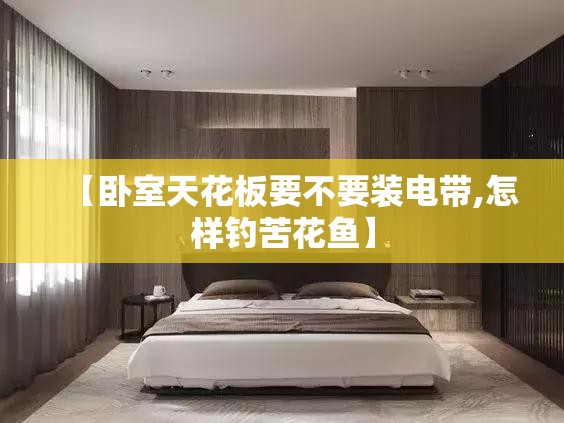 【卧室天花板要不要装电带,怎样钓苦花鱼】 【卧室天花板要不要装电带,怎样钓苦花鱼】