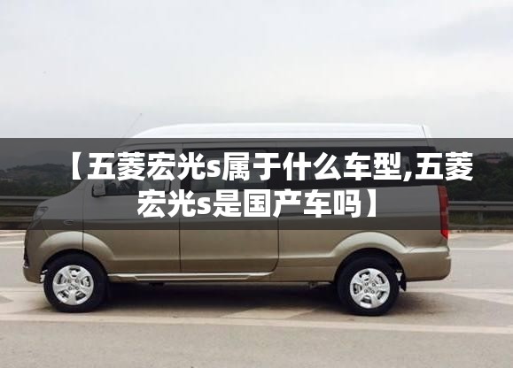 【五菱宏光s属于什么车型,五菱宏光s是国产车吗】