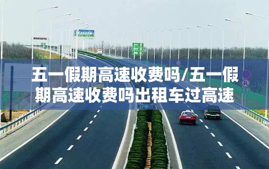 五一假期高速收费吗/五一假期高速收费吗出租车过高速