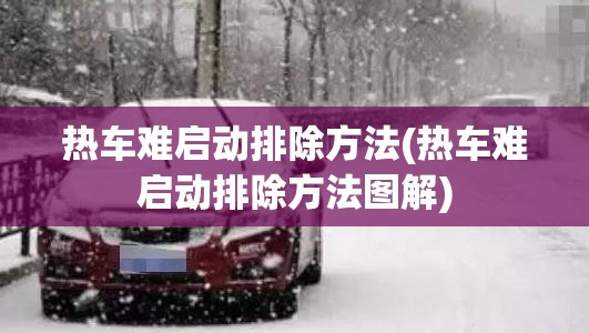 热车难启动排除方法(热车难启动排除方法图解) 热车难启动排除方法(热车难启动排除方法图解)