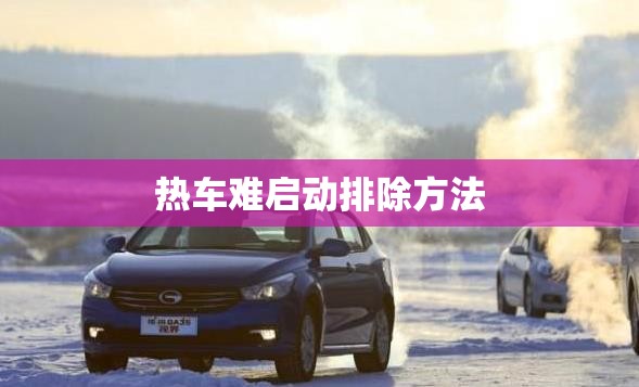 热车难启动排除方法(热车难启动排除方法图解) 热车难启动排除方法(热车难启动排除方法图解)