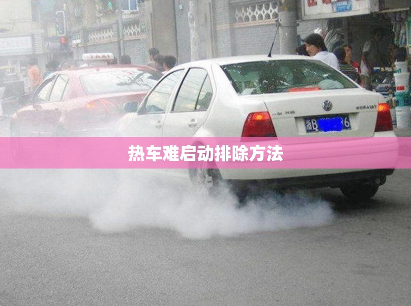 热车难启动排除方法(热车难启动排除方法图解) 热车难启动排除方法(热车难启动排除方法图解)