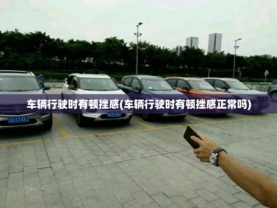车辆行驶时有顿挫感(车辆行驶时有顿挫感正常吗) 车辆行驶时有顿挫感(车辆行驶时有顿挫感正常吗)