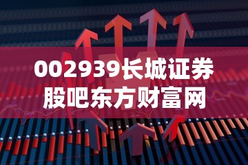 002939长城证券股吧东方财富网