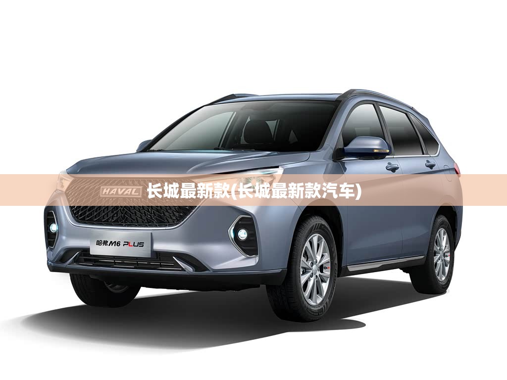 长城最新款(长城最新款汽车) 长城最新款(长城最新款汽车)