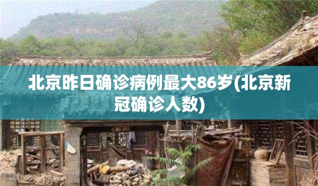北京昨日确诊病例最大86岁(北京新冠确诊人数)