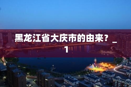 黑龙江省大庆市的由来？_1